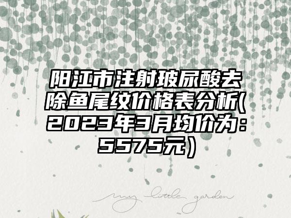 阳江市注射玻尿酸去除鱼尾纹价格表分析(2023年3月均价为：5575元）
