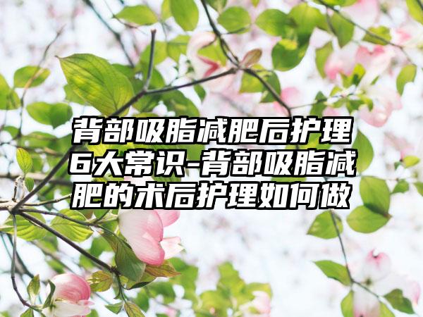 背部吸脂减肥后护理6大常识-背部吸脂减肥的术后护理如何做