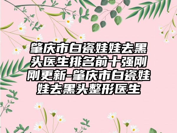 肇庆市白瓷娃娃去黑头医生排名前十强刚刚更新-肇庆市白瓷娃娃去黑头整形医生