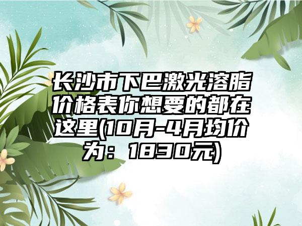长沙市下巴激光溶脂价格表你想要的都在这里(10月-4月均价为：1830元)