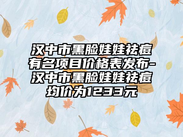 汉中市黑脸娃娃祛痘有名项目价格表发布-汉中市黑脸娃娃祛痘均价为1233元