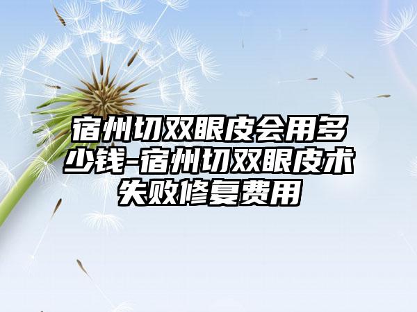 宿州切双眼皮会用多少钱-宿州切双眼皮术失败修复费用