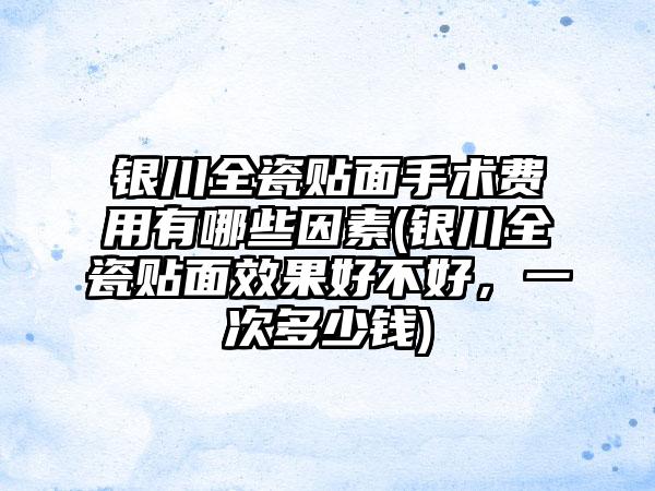 银川全瓷贴面手术费用有哪些因素(银川全瓷贴面效果好不好，一次多少钱)