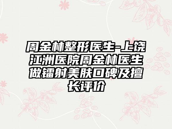 周金林整形医生-上饶江洲医院周金林医生做镭射美肤口碑及擅长评价