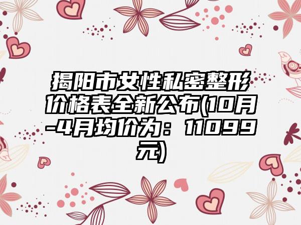 揭阳市女性私密整形价格表全新公布(10月-4月均价为：11099元)
