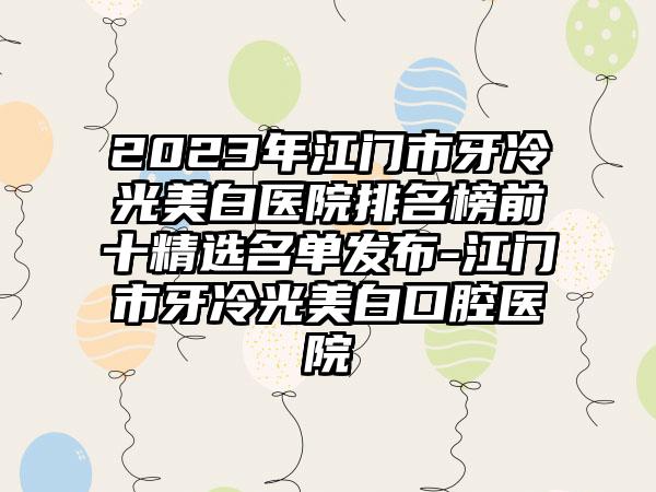 2023年江门市牙冷光美白医院排名榜前十精选名单发布-江门市牙冷光美白口腔医院