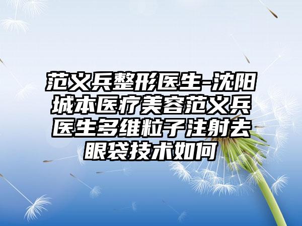 范义兵整形医生-沈阳城本医疗美容范义兵医生多维粒子注射去眼袋技术如何