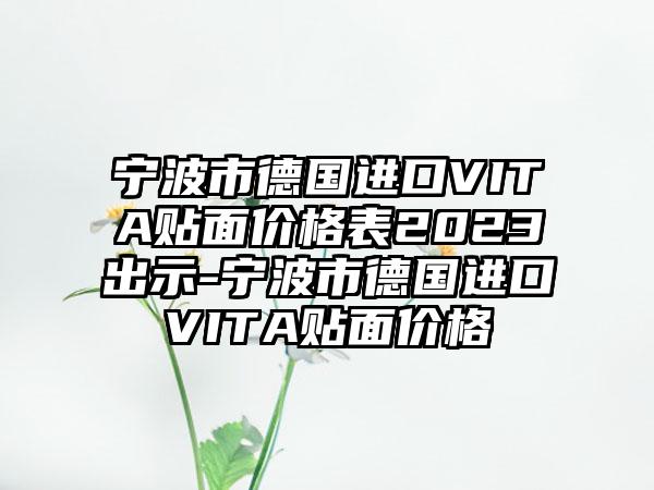 宁波市德国进口VITA贴面价格表2023出示-宁波市德国进口VITA贴面价格