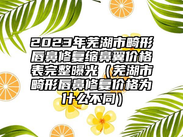 2023年芜湖市畸形唇鼻修复缩鼻翼价格表完整曝光（芜湖市畸形唇鼻修复价格为什么不同）