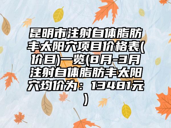 昆明市注射自体脂肪丰太阳穴项目价格表(价目)一览(8月-3月注射自体脂肪丰太阳穴均价为：13481元)