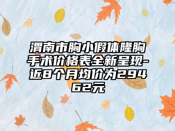 渭南市胸小假体隆胸手术价格表全新呈现-近8个月均价为29462元