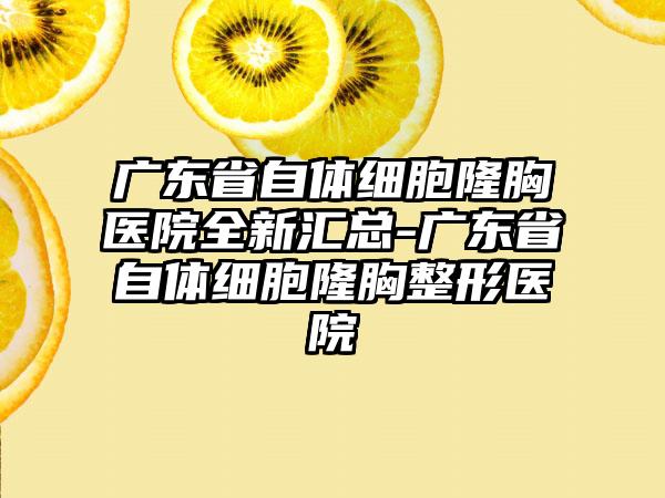 广东省自体细胞隆胸医院全新汇总-广东省自体细胞隆胸整形医院