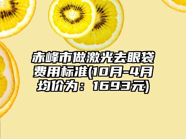 赤峰市做激光去眼袋费用标准(10月-4月均价为：1693元)