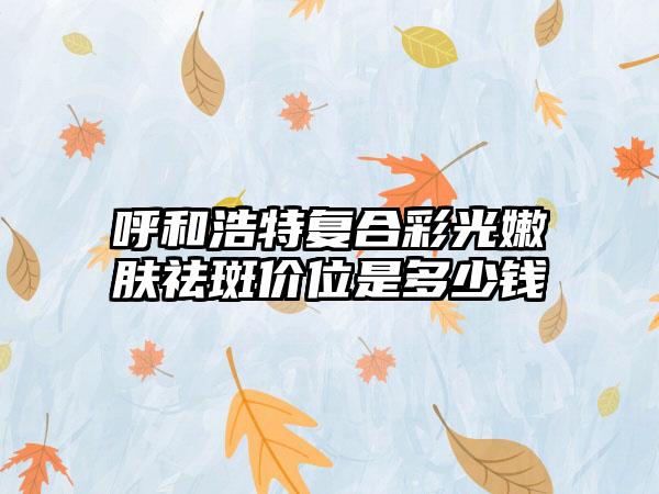 呼和浩特复合彩光嫩肤祛斑价位是多少钱