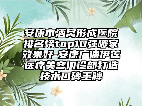 安康市酒窝形成医院排名榜top10强哪家效果好-安康广德伊莲医疗美容门诊部打造技术口碑王牌