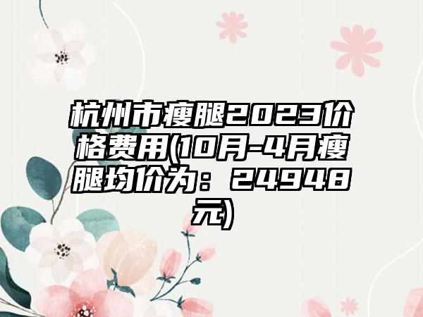 杭州市瘦腿2023价格费用(10月-4月瘦腿均价为：24948元)