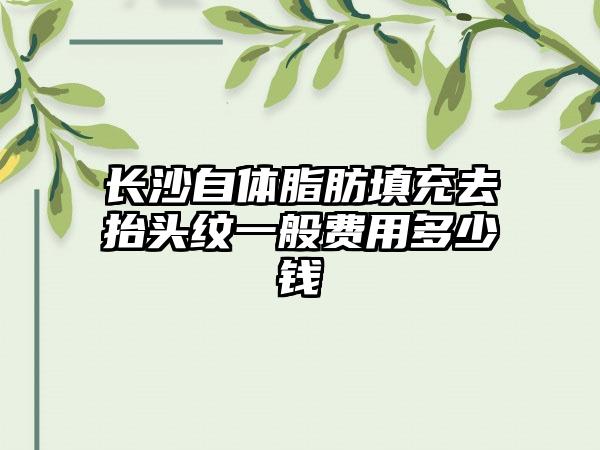 长沙自体脂肪填充去抬头纹一般费用多少钱