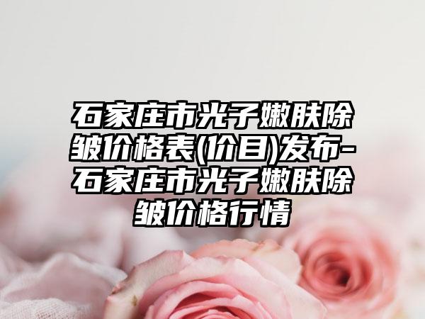 石家庄市光子嫩肤除皱价格表(价目)发布-石家庄市光子嫩肤除皱价格行情