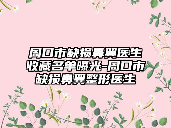 周口市缺损鼻翼医生收藏名单曝光-周口市缺损鼻翼整形医生