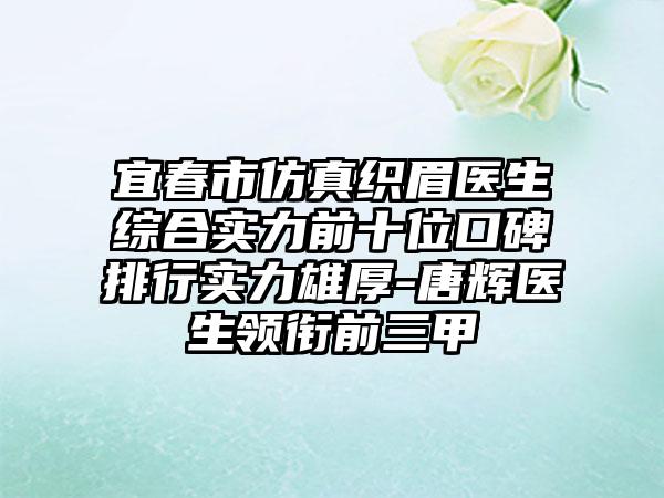 宜春市仿真织眉医生综合实力前十位口碑排行实力雄厚-唐辉医生领衔前三甲