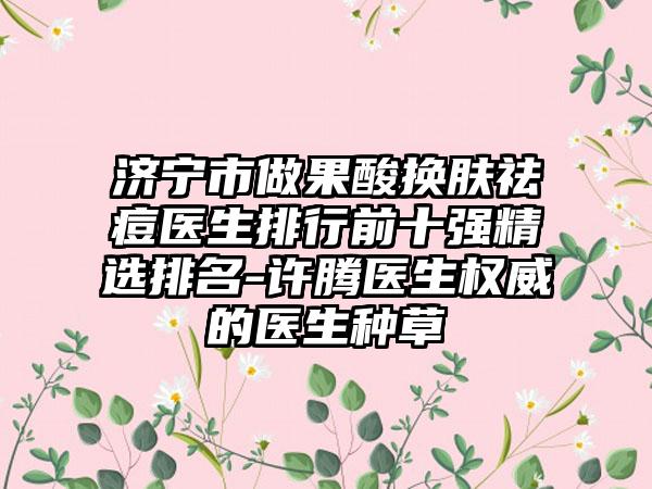 济宁市做果酸换肤祛痘医生排行前十强精选排名-许腾医生权威的医生种草