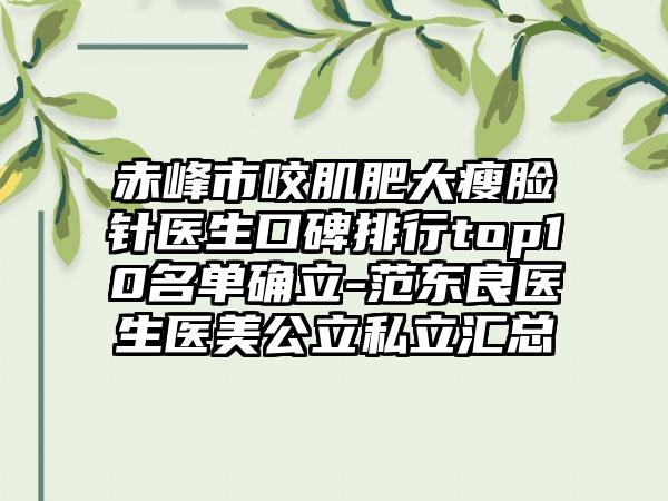 赤峰市咬肌肥大瘦脸针医生口碑排行top10名单确立-范东良医生医美公立私立汇总