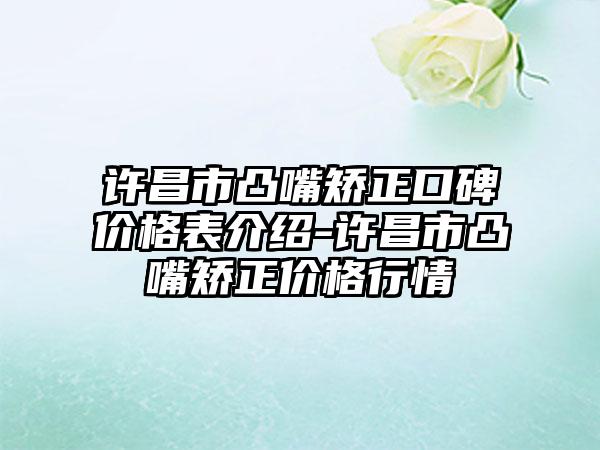 许昌市凸嘴矫正口碑价格表介绍-许昌市凸嘴矫正价格行情