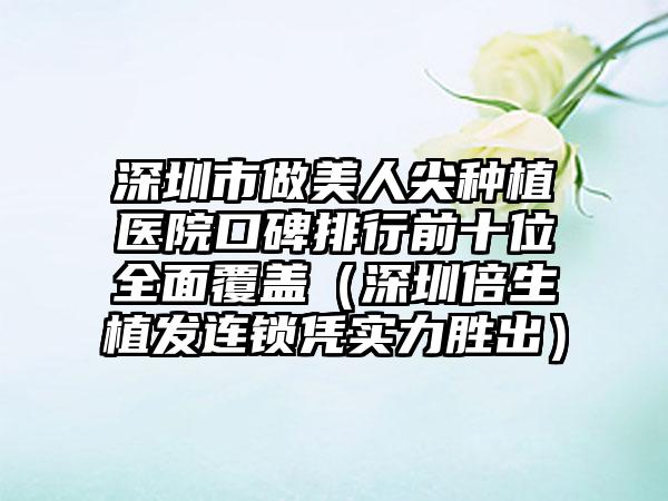 深圳市做美人尖种植医院口碑排行前十位全面覆盖（深圳倍生植发连锁凭实力胜出）