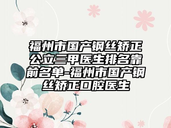 福州市国产钢丝矫正公立三甲医生排名靠前名单-福州市国产钢丝矫正口腔医生