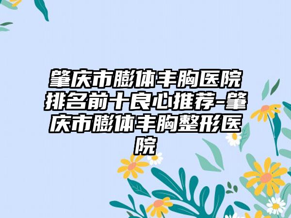 肇庆市膨体丰胸医院排名前十良心推荐-肇庆市膨体丰胸整形医院