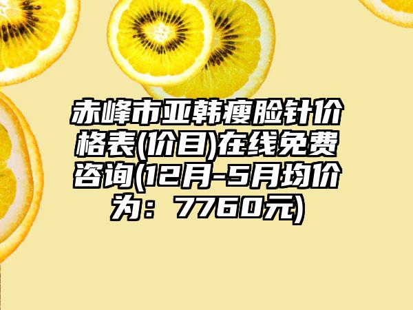 赤峰市亚韩瘦脸针价格表(价目)在线免费咨询(12月-5月均价为：7760元)