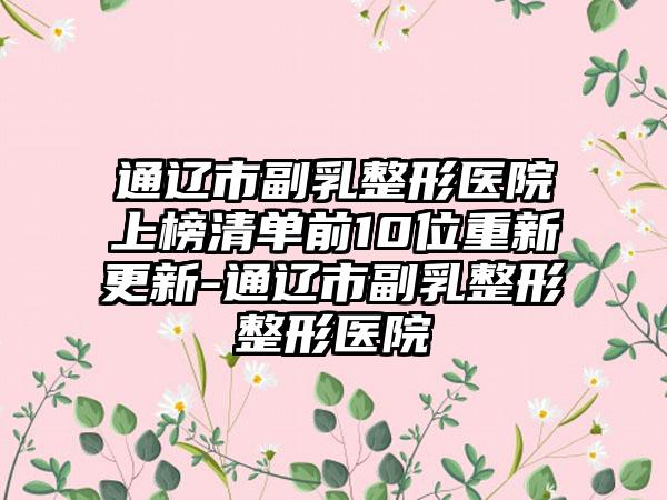 通辽市副乳整形医院上榜清单前10位重新更新-通辽市副乳整形整形医院