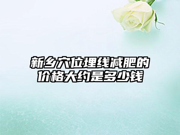 新乡穴位埋线减肥的价格大约是多少钱