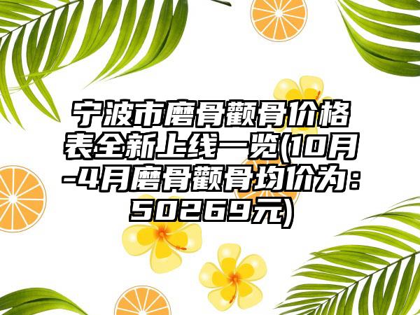 宁波市磨骨颧骨价格表全新上线一览(10月-4月磨骨颧骨均价为：50269元)