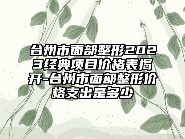 台州市面部整形2023经典项目价格表揭开-台州市面部整形价格支出是多少