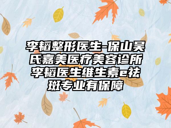 李韬整形医生-保山吴氏嘉美医疗美容诊所李韬医生维生素e祛斑专业有保障