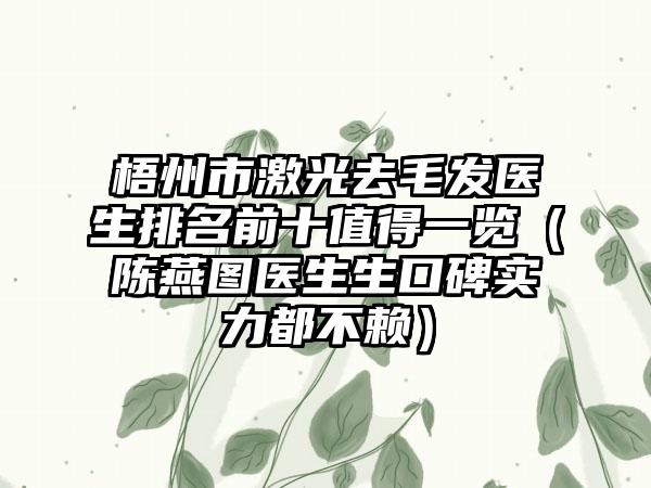 梧州市激光去毛发医生排名前十值得一览（陈燕图医生生口碑实力都不赖）