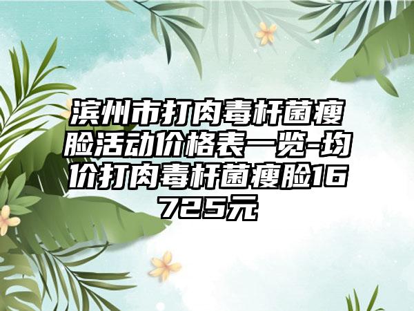 滨州市打肉毒杆菌瘦脸活动价格表一览-均价打肉毒杆菌瘦脸16725元