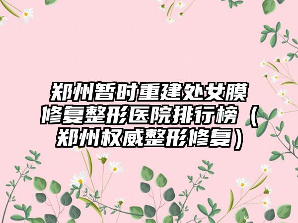 郑州暂时重建处女膜修复整形医院排行榜（郑州权威整形修复）