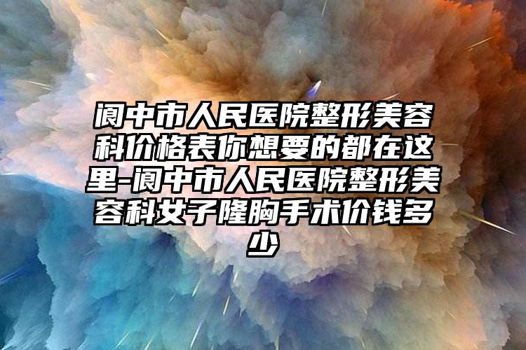 阆中市人民医院整形美容科价格表你想要的都在这里-阆中市人民医院整形美容科女子隆胸手术价钱多少