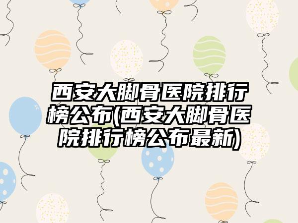 西安大脚骨医院排行榜公布(西安大脚骨医院排行榜公布最新)