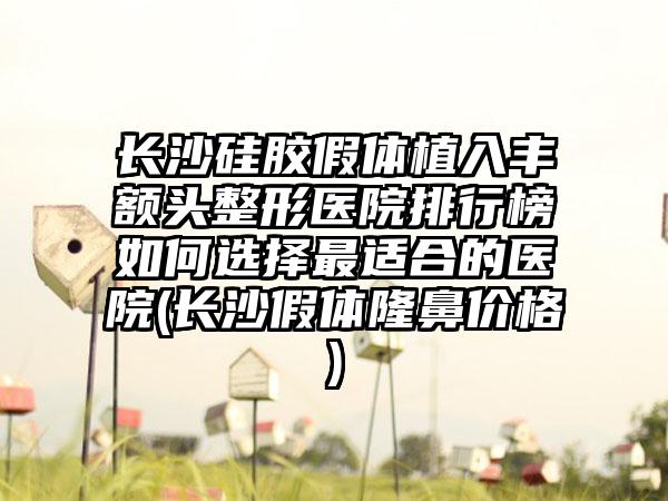 长沙硅胶假体植入丰额头整形医院排行榜如何选择最适合的医院(长沙假体隆鼻价格)