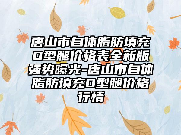 唐山市自体脂肪填充O型腿价格表全新版强势曝光-唐山市自体脂肪填充O型腿价格行情