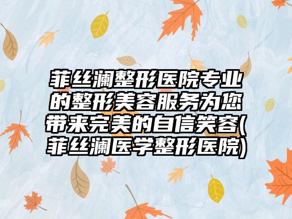 菲丝澜整形医院专业的整形美容服务为您带来完美的自信笑容(菲丝澜医学整形医院)