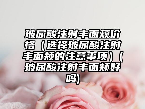 玻尿酸注射丰面颊价格（选择玻尿酸注射丰面颊的注意事项）(玻尿酸注射丰面颊好吗)