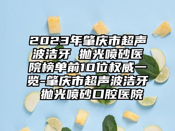 2023年肇庆市超声波洁牙 抛光喷砂医院榜单前10位权威一览-肇庆市超声波洁牙 抛光喷砂口腔医院