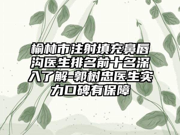 榆林市注射填充鼻唇沟医生排名前十名深入了解-郭树忠医生实力口碑有保障