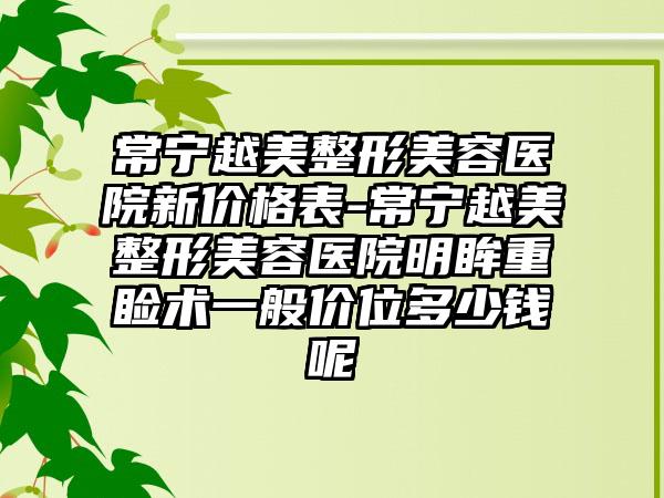 常宁越美整形美容医院新价格表-常宁越美整形美容医院明眸重睑术一般价位多少钱呢