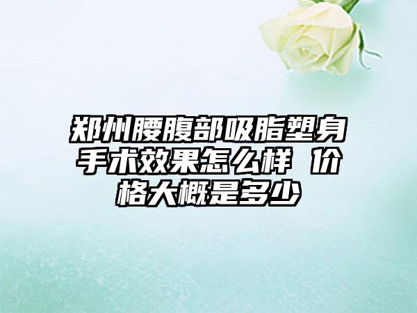 郑州腰腹部吸脂塑身手术效果怎么样 价格大概是多少
