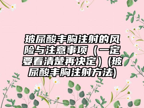 玻尿酸丰胸注射的风险与注意事项（一定要看清楚再决定）(玻尿酸丰胸注射方法)